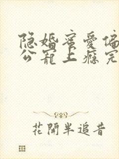 隐婚蜜爱偏执老公宠上瘾完本