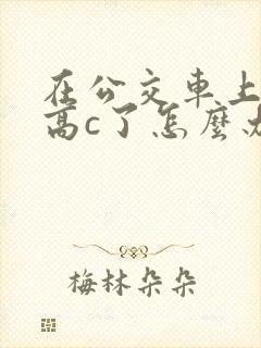 在公交车上弄到高c了怎么办