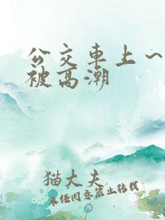 公交车上～嗯啊被高潮
