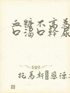血糖不高为什么口渴口干尿多