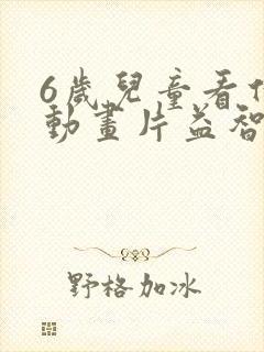 6岁儿童看什么动画片益智
