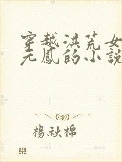 穿越洪荒女主是元凤的小说