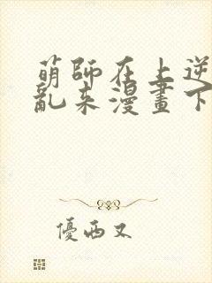 萌师在上逆徒别乱来漫画下拉式