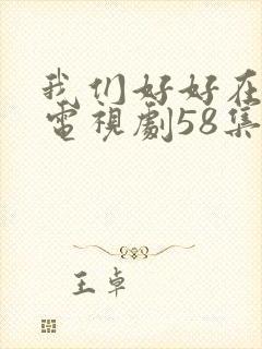 我们好好在一起电视剧58集全集免费观看