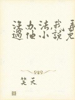 没办法,我弄不过他小说免费阅读
