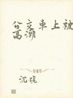 公交车上被强到高潮