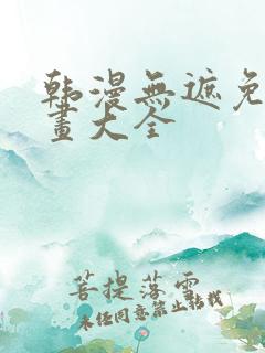韩漫无遮免费漫画大全