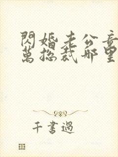 闪婚老公竟是亿万总裁哪里可以阅读