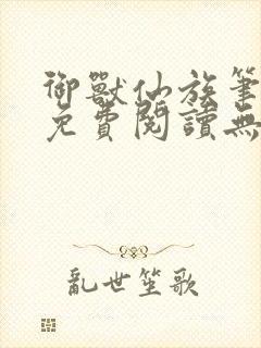 御兽仙族笔趣阁免费阅读无弹窗