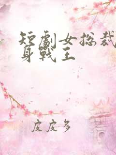 短剧女总裁的贴身战王