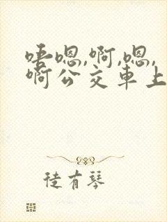 唔嗯,啊,嗯,啊公交车上