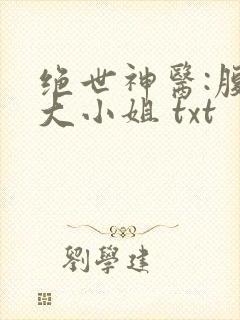 绝世神医:腹黑大小姐 txt