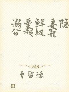 溺爱鲜妻隐婚老公超级宠