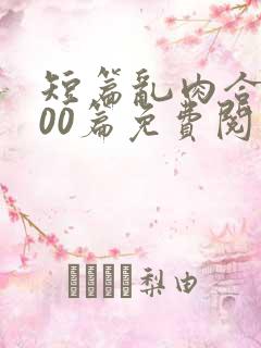 短篇乱肉合集500篇免费阅读