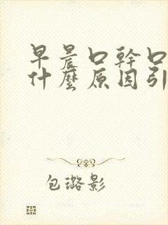 早晨口干口苦是什么原因引起的