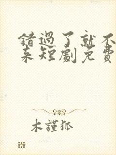 错过了就不再回来短剧免费观看