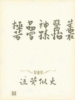 极品神医叶辰夏若雪孙怡最新章节