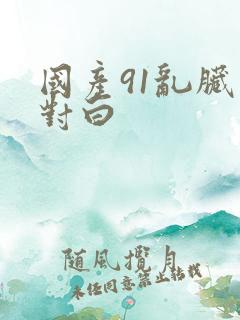 国产91乱脏话对白