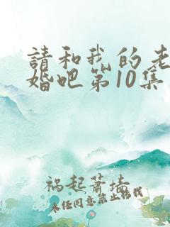 请和我的老公结婚吧第10集在线观看