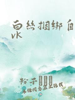 白丝捆绑自缚丨vk