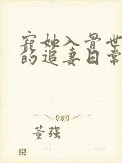宠她入骨世子爷的追妻日常的小说