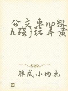 公交车np粗暴h强j玩弄黄文