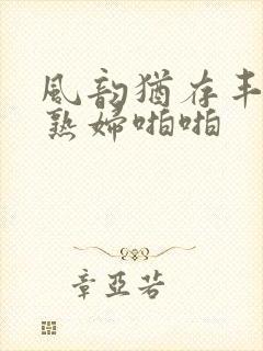 风韵犹存丰满老熟妇啪啪