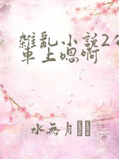 杂乱小说2公交车上嗯啊