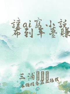 让ai写小说发布到平台赚钱吗