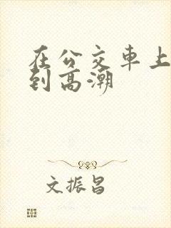 在公交车上被c到高潮