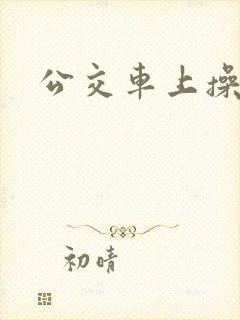 公交车上操我逼