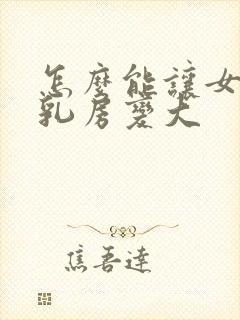 怎么能让女人的乳房变大