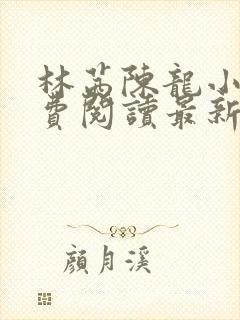 林茜陈龙小说免费阅读最新章节更新
