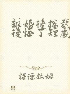 离婚后总裁老婆后悔了短剧视频
