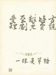 爱至离时方觉真短剧免费观看