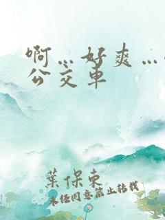 啊…好爽…嗯…公交车
