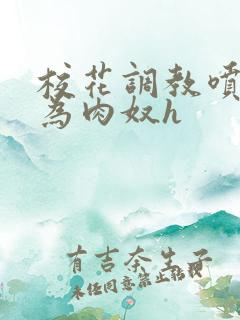 校花调教喷水沦为肉奴h