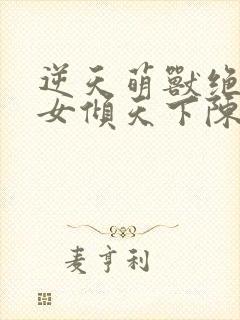 逆天萌兽绝世妖女倾天下陈添祥