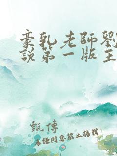 豪乳老师刘艳小说第一版主