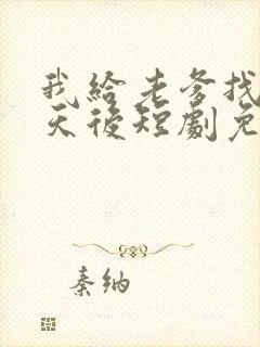 我给老爹找真命天后短剧免费观看