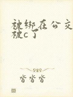 被绑在公交车里被c了