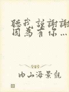 听我说谢谢你,因为有你……