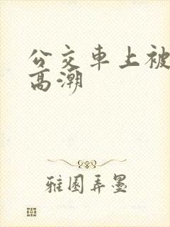 公交车上被艹到高潮