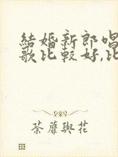 结婚新郎唱什么歌比较好,比较容易唱的