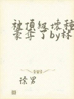 被顶级坏种强取豪夺了by林听成
