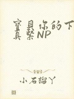 宝贝你的下面嫩真紧NP