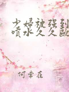 少妇被强到高潮喷水久久欧美精品