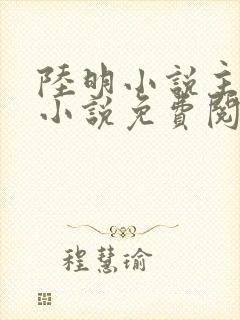 陆明小说主角的小说免费阅读全文
