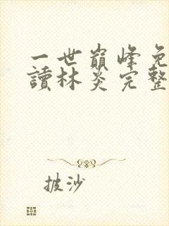 一世巅峰免费阅读林炎完整版