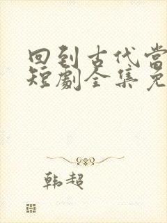 回到古代当画圣短剧全集免费